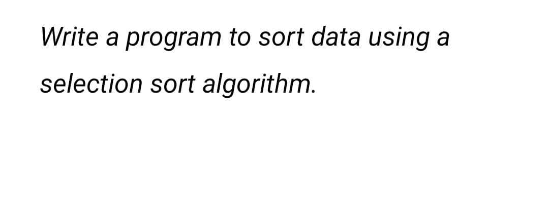 Write a program to sort data using
selection sort algorithm.