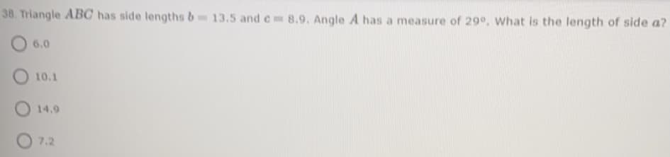 38. Triangle ABC has side lengths b 13.5 and c 8.9. Angle A has a measure of 29°, What is the length of side a?
6.0
10.1
O 14.9
7,2
