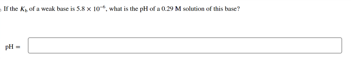 If the K₁ of a weak base is 5.8 × 10-6, what is the pH of a 0.29 M solution of this base?
pH =