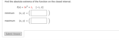 Find the absolute extrema of the function on the closed Interval.
f(x) = 3x²+2,
[1, 2]
(x, y) =
minimum
maximum (x, y) =
Submit Answer