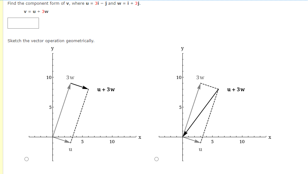 Find the component form of v, where u = 3i - j and w = i + 3j.
v = u + 3w
Sketch the vector operation geometrically.
y
y
10
3w
10
3w
u + 3w
u + 3w
5
10
5
10
u
