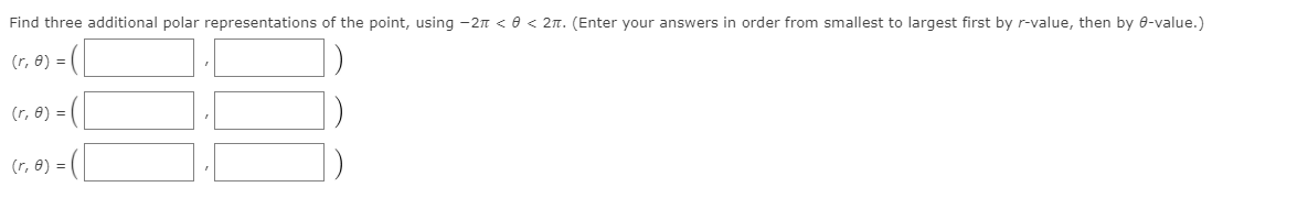 Find three additional polar representations of the point, using -2n < 0 < 2n. (Enter your answers in order from smallest to largest first by r-value, then by 0-value.)
(r, 8) = (
(r, 8) = (|
(r, 6) = (|
