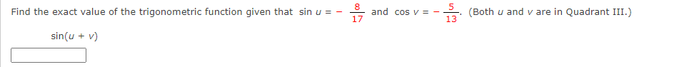 Find the exact value of the trigonometric function given that sin u = -
and cos v = -
17
(Both u and v are in Quadrant III.)
13
sin(u + v)
