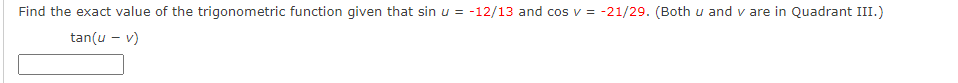 Find the exact value of the trigonometric function given that sin u = -12/13 and cos v = -21/29. (Both u and v are in Quadrant III.)
tan(u – v)
