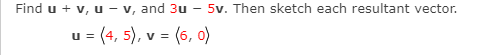 Find u + v, u - v, and 3u – 5v. Then sketch each resultant vector.
u = (4, 5), v = (6, 0)
