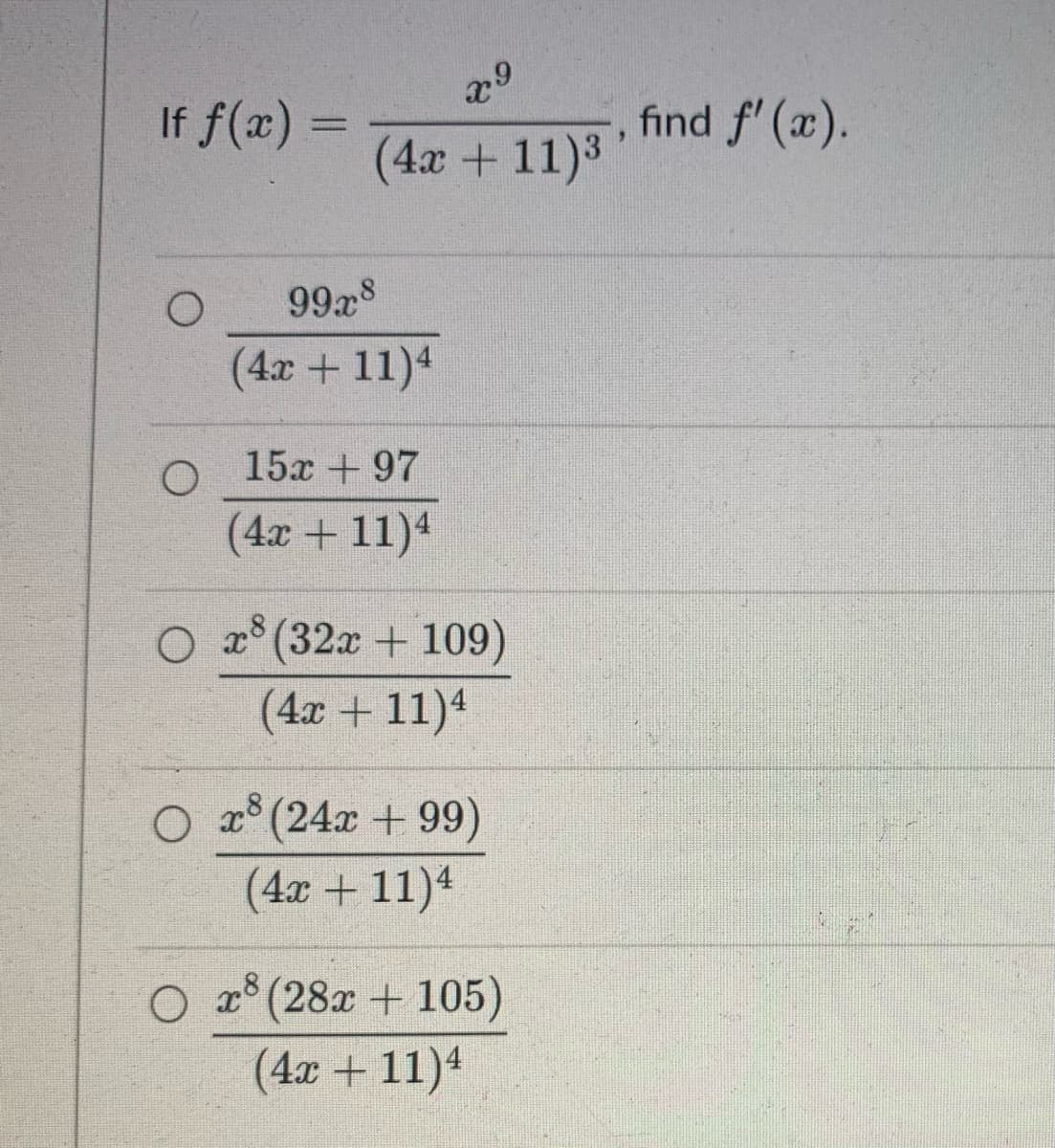 If f(x) =
O
x9
(4x + 11)³
99.x8
(4x + 11)4
15x +97
(4x + 11)4
Ox8
(32x + 109)
(4x + 11)4
O x³ (24x +99)
x8
(4x + 11)4
x8 (28x + 105)
(4x + 11)4
9
find f'(x).