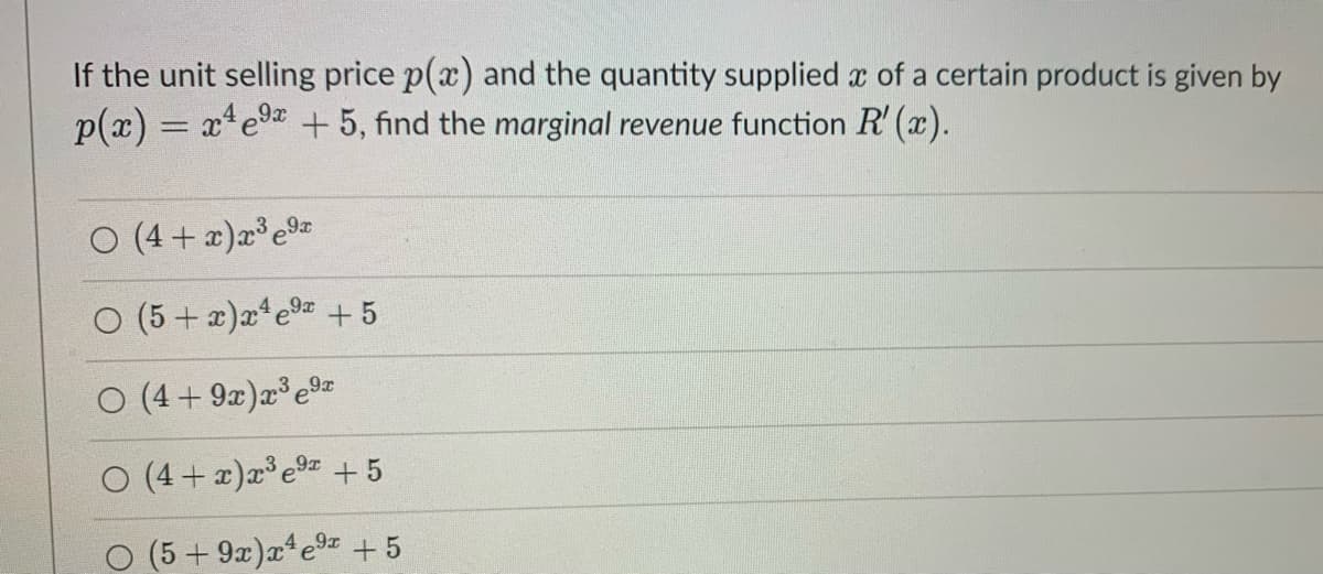 If the unit selling price p(x) and the quantity supplied x of a certain product is given by
9x
p(x) = x²e⁹x + 5, find the marginal revenue function R'(x).
○ (4+x)x³e⁹x
(5+x)x¹e⁹x + 5
O (4+9x)x³e⁹x
O (4+x)x³e⁹x + 5
○ (5+9x)x¹e⁹¹ +5