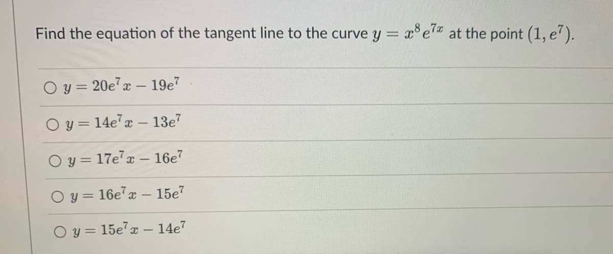 Find the equation of the tangent line to the curve y = x³e7 at the point (1, e7).
O y = 20e7x - 19e7
O y = 14e7x - 13e7
O y = 17e7x - 16e7
Oy=16e7 x - 15e7
O y = 15e7 x - 14e7