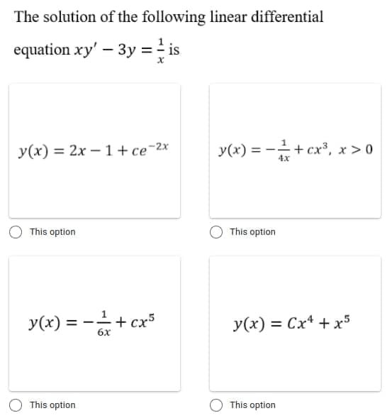 The solution of the following linear differential
equation xy' – 3y == is
у (x) — 2х — 1+ се-2х
y(x) = -+ cx', x > 0
This option
This option
y(x) = -+ cx*
+ сx5
y(x) = Cx* + x5
%3D
This option
This option
