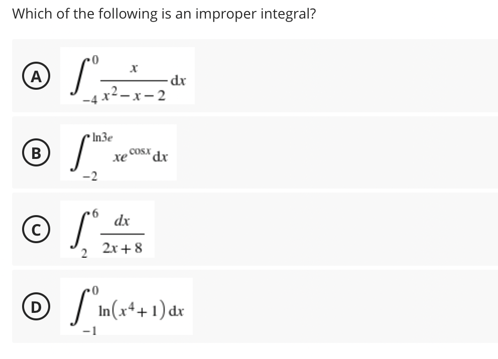 Which of the following is an improper integral?
A
dx
x² – x – 2
-4
In3e
В
COSX dx
хе
-2
dx
2х + 8
2
D
In(x++1) dx
-1
