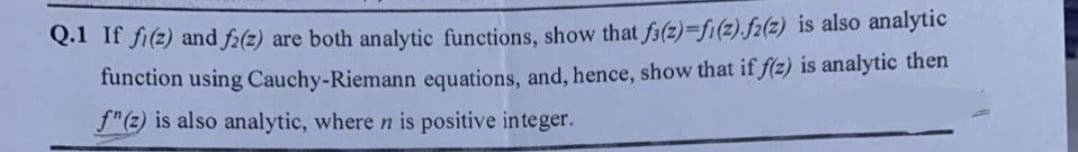 Q.1 If fi(z) and fa(z) are both analytic functions, show that fa(z)-fi(z).f2(z) is also analytic
function using Cauchy-Riemann equations, and, hence, show that if f(z) is analytic then
f"(z) is also analytic, where n is positive integer.