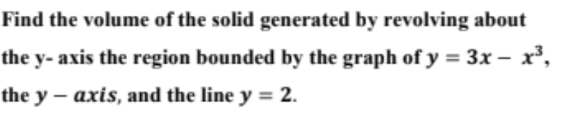 Find the volume of the solid generated by revolving about
the y- axis the region bounded by the graph of y = 3x – x³,
the y – axis, and the line y = 2.
