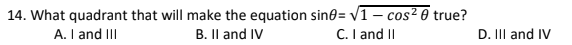 14. What quadrant that will make the equation sin= /1– cos² 0 true?
A. I and III
B. Il and IV
C. I and II
D. II and IV
