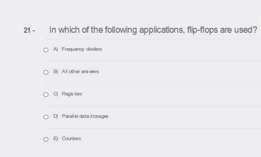 In which of the following applications, flip-flops are used?
21 -
O A) Frequency diders
O B) All other ars wers
Regis ters
O D Parallel data storages
O E Counters
