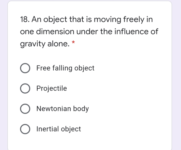 18. An object that is moving freely in
one dimension under the influence of
gravity alone. *
O Free falling object
O Projectile
O Newtonian body
Inertial object
