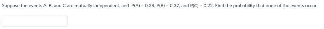 Suppose the events A, B, and C are mutually independent, and P(A) = 0.28, P(B) = 0.37, and P(C) = 0.22. Find the probability that none of the events occur.