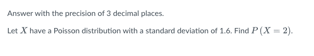 Answer with the precision of 3 decimal places.
Let X have a Poisson distribution with a standard deviation of 1.6. Find P (X = 2).