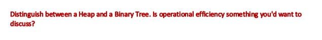 Distinguish between a Heap and a Binary Tree. Is operational efficiency something you'd want to
discuss?
