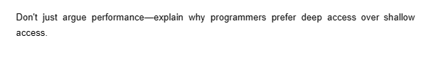 Don't just argue performance-explain why programmers prefer deep access over shallow
access.