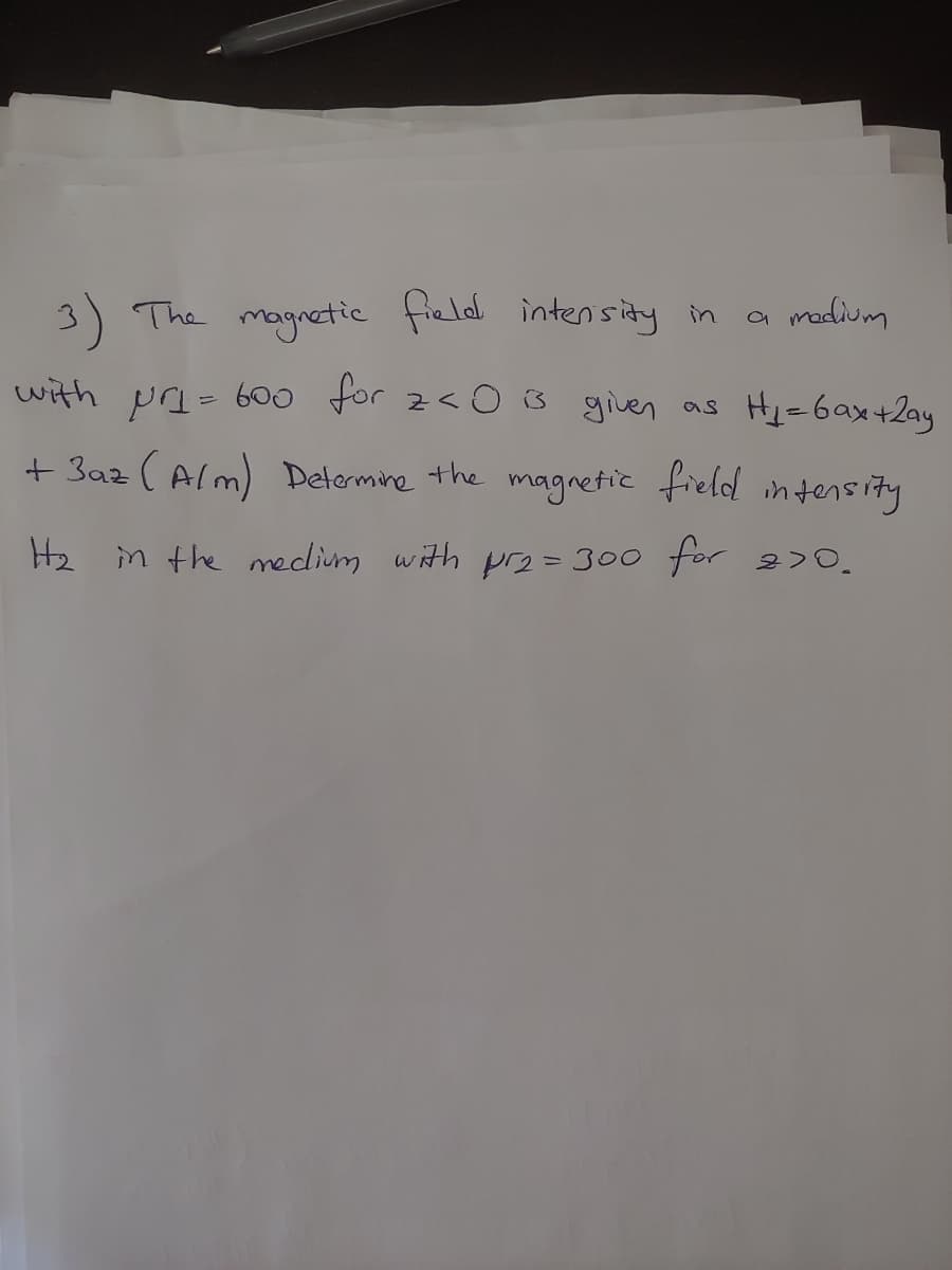 3) a madium
The magnetic fieldl intensity in
with pri= 600 for z< O3 given as Hy-6ax+2ay
+ 3az (Alm) Determine the
magnetic field
in tensity
H2 in the medium with prz=300 for 2>0.
