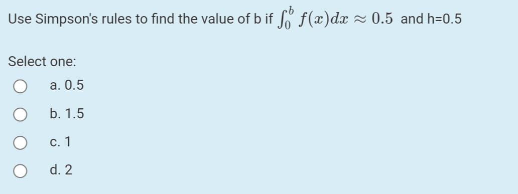 Use Simpson's rules to find the value of b if f(x)dx - 0.5 and h=0.5
Select one:
а. О.5
b. 1.5
С. 1
d. 2
O O
