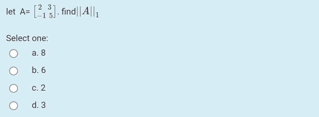 2 3
let A=
L. find||A||1
Select one:
а. 8
b. 6
С. 2
d. 3
