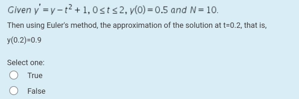 Given y =y-t2 + 1, 0sts2, y(0) = 0.5 and N= 10.
%3D
Then using Euler's method, the approximation of the solution at t=0.2, that is,
y(0.2)=0.9
Select one:
True
False
