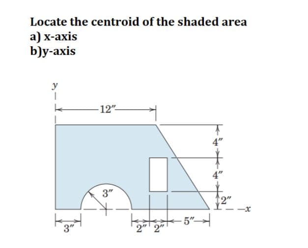 Locate the centroid of the shaded area
а) х-ахis
b)y-аxis
y
12"
4"
4"
3"
2"
5"
2" 2"
