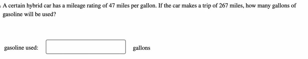 A certain hybrid car has a mileage rating of 47 miles per gallon. If the car makes a trip of 267 miles, how many gallons of
gasoline will be used?
gasoline used:
gallons