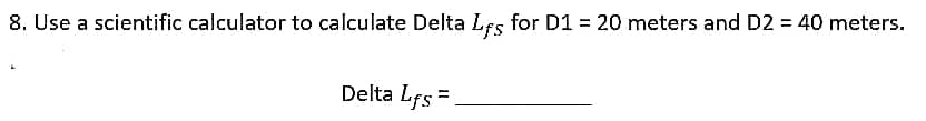 8. Use a scientific calculator to calculate Delta Lfs for D1 = 20 meters and D2 = 40 meters.
Delta Lfs =
