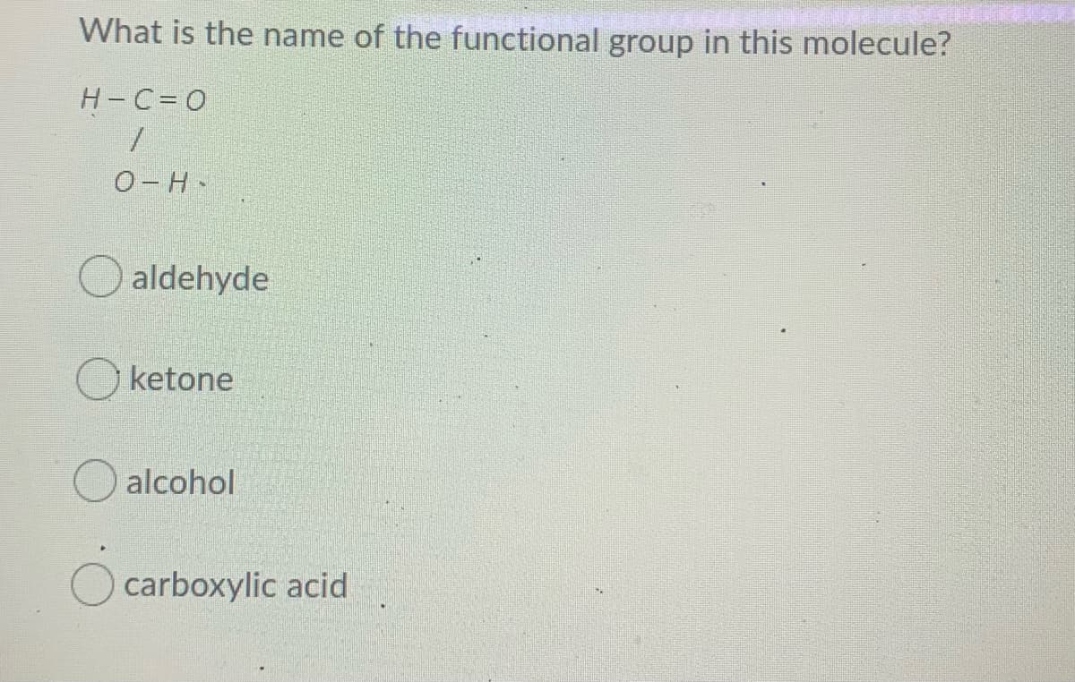 What is the name of the functional group in this molecule?
H-C= 0
O-H-
aldehyde
ketone
alcohol
O carboxylic acid
