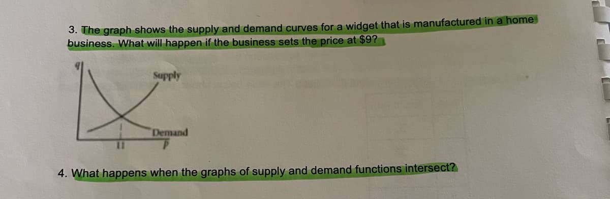 3. The graph shows the supply and demand curves for a widget that is manufactured in a home
business. What will happen if the business sets the price at $9?
Supply
X
Demand
4. What happens when the graphs of supply and demand functions intersect?