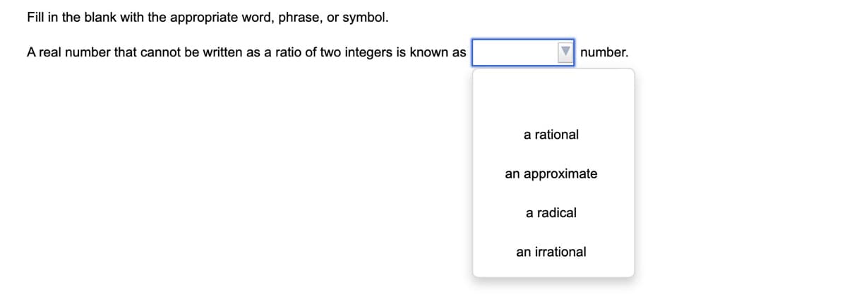 Fill in the blank with the appropriate word, phrase, or symbol.
A real number that cannot be written as a ratio of two integers is known as
number.
a rational
an approximate
a radical
an irrational
