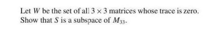 Let W be the set of all 3 x 3 matrices whose trace is zero.
Show that S is a subspace of M33.
