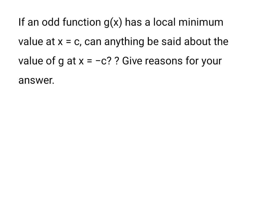 If an odd function g(x) has a local minimum
value at x = c, can anything be said about the
value of g at x = -c? ? Give reasons for your
answer.