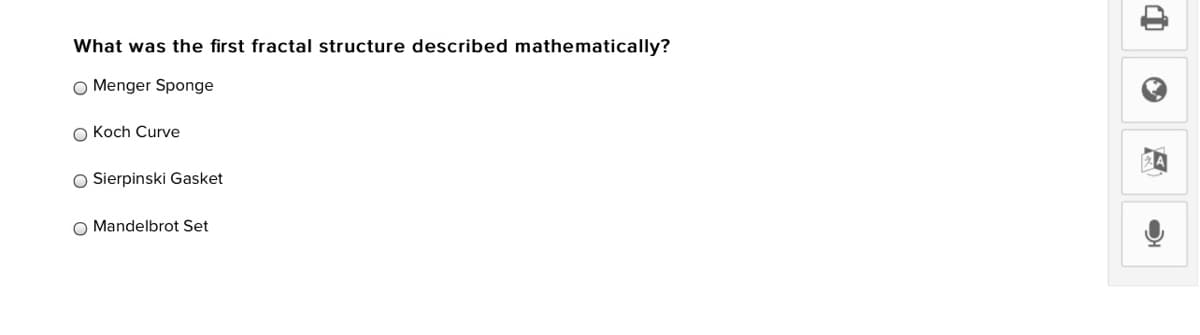 What was the first fractal structure described mathematically?
O Menger Sponge
O Koch Curve
O Sierpinski Gasket
O Mandelbrot Set
