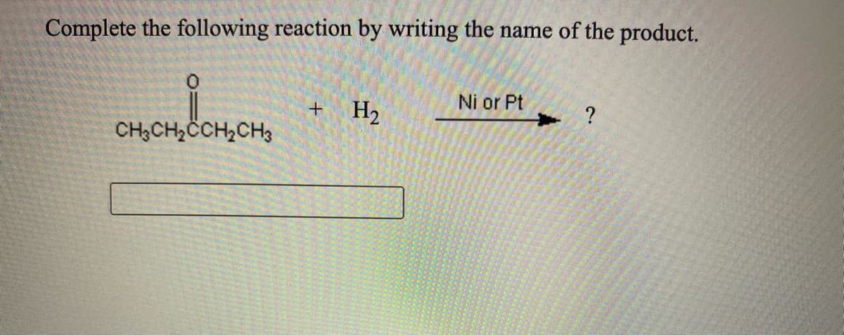 Complete the following reaction by writing the name of the product.
Ni or Pt
H2
?
CH3CH2CCH2CH3
