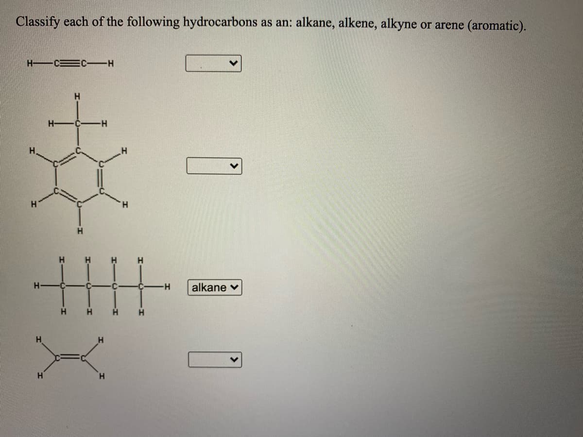 Classify each of the following hydrocarbons as an: alkane, alkene, alkyne or arene (aromatic).
H CEC -H
H.
H-
H-
H.
H.
H.
H.
H.
H-
alkane v
H.
H
H.
H.
H.
