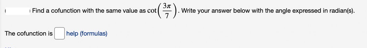 Find a cofunction with the same value as cot
Write your answer below with the angle expressed in radian(s).
7
The cofunction is
help (formulas)
