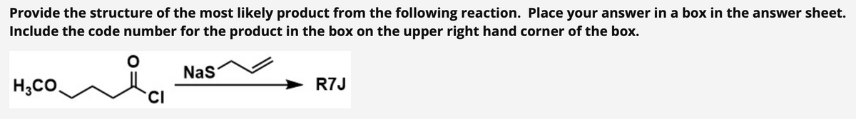 Provide the structure of the most likely product from the following reaction. Place your answer in a box in the answer sheet.
Include the code number for the product in the box on the upper right hand corner of the box.
O
H₂CO
CI
NaS
R7J