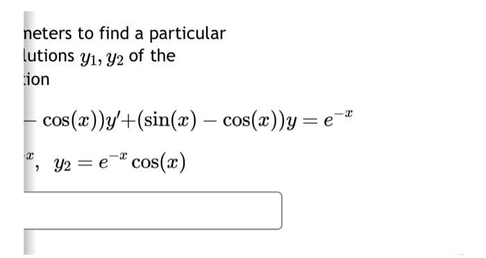 neters to find a particular
lutions y₁, y2 of the
tion
x
cos(x))y'+(sin(x) — cos(x))y = ex
Y2 = e = cos(x)