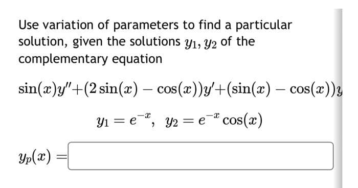 Use variation of parameters to find a particular
solution, given the solutions y₁, y2 of the
complementary equation
sin(x)y"+(2 sin(x) — cos(x))y'+(sin(x) — cos(x))y
-
Yp(x)
=
Y₁ = e, y₂=e* cos(x)
е