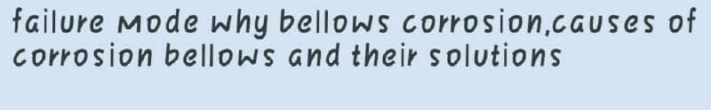 failure Mode why bellows corrosion.causes of
corrosion bellows and their solutions
