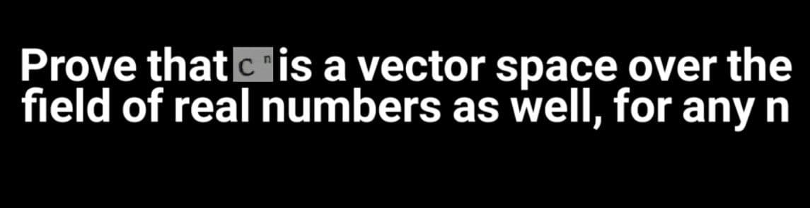 Prove thatc"is a vector space over the
field of real numbers as well, for any n
