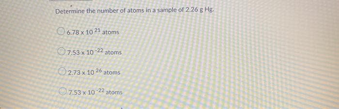 Determine the number of atoms in a sample of 2.26 g Hg.
O6.78 x 10 21 atoms
O7.53 x 10 22 atoms
O2.73 x 10 26 atoms
O7.53 x 10
-22
atoms
