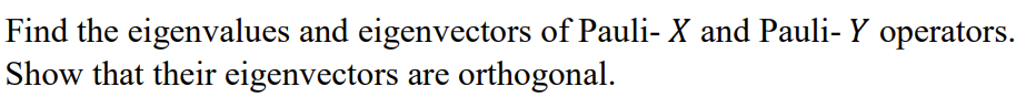 Find the eigenvalues and eigenvectors of Pauli- X and Pauli- Y operators.
Show that their eigenvectors
orthogonal.
are
