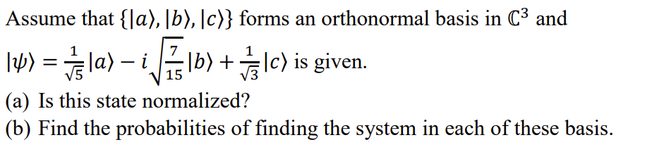 Assume that {|a), [b), |c)} forms an orthonormal basis in C3 and
I4) =la) – i b) +lc) is given.
|
15
(a) Is this state normalized?
(b) Find the probabilities of finding the system in each of these basis.
