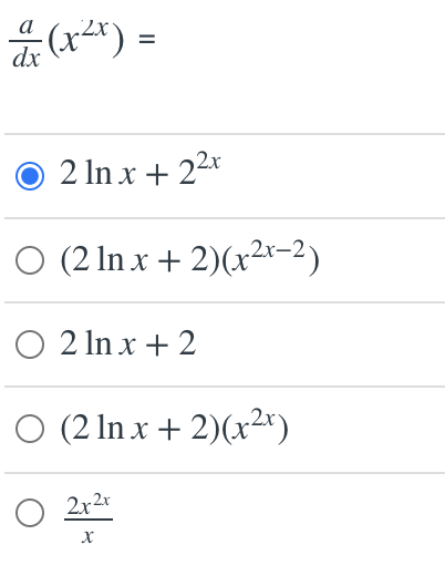 ### Calculating the Derivative of \(x^{2x}\)

To find the derivative of the function \(x^{2x}\), let's denote it as \(y = x^{2x}\). 

### Derivation Steps:

1. **Logarithmic Differentiation:**
   - Take the natural logarithm of both sides: 
   \[ \ln y = \ln (x^{2x}) \]
   - Using the property of logarithms, we can simplify:
   \[ \ln y = 2x \ln x \]

2. **Differentiate Implicitly with Respect to x:**
   - Use the chain rule on the left side and the product rule on the right side:
   \[ \frac{d}{dx} (\ln y) = \frac{d}{dx} (2x \ln x) \]
   - The derivative of \(\ln y\) is \(\frac{1}{y} \cdot \frac{dy}{dx}\)
   - The derivative of \(2x \ln x\) using the product rule is:
     \[ \frac{dy}{dx} \cdot \frac{1}{y} = 2 \ln x + 2 \]

3. **Solve for \(\frac{dy}{dx}\):**
   - Multiply both sides by \(y\):
   \[ \frac{dy}{dx} = y (2 \ln x + 2) \]
   - Substitute back \(y = x^{2x}\):
   \[ \frac{dy}{dx} = x^{2x} (2 \ln x + 2) \]

Thus, the derivative of \(x^{2x}\) is:
\[ \frac{d}{dx} (x^{2x}) = 2 \ln x + 2^{2x} \]

### Answer Choices

The correct choice is:
- \( \boxed{2 \ln x + 2^{2x}} \)

### Explanation of Options:

1. **\( \boxed{2 \ln x + 2^{2x}} \)**: This is the correct answer which matches our derivation.

2. **\( (2 \ln x + 2)(x^{2x-2}) \)**: This option attempts to apply the product rule incorrectly and simplifies the exponent inappropriately.

3. **\(2