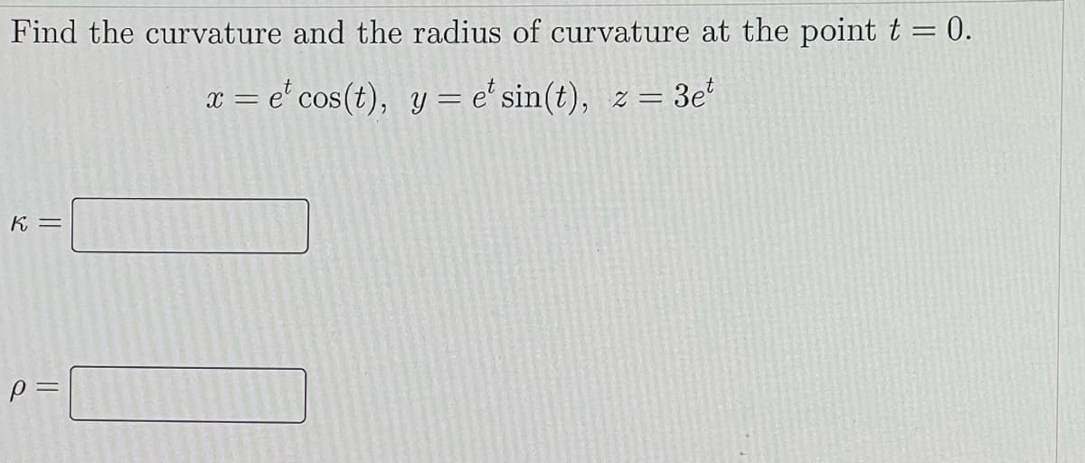 Find the curvature and the radius of curvature at the point t = 0.
x = e' cos(t), y = e' sin(t), z = 3e
K =
||
