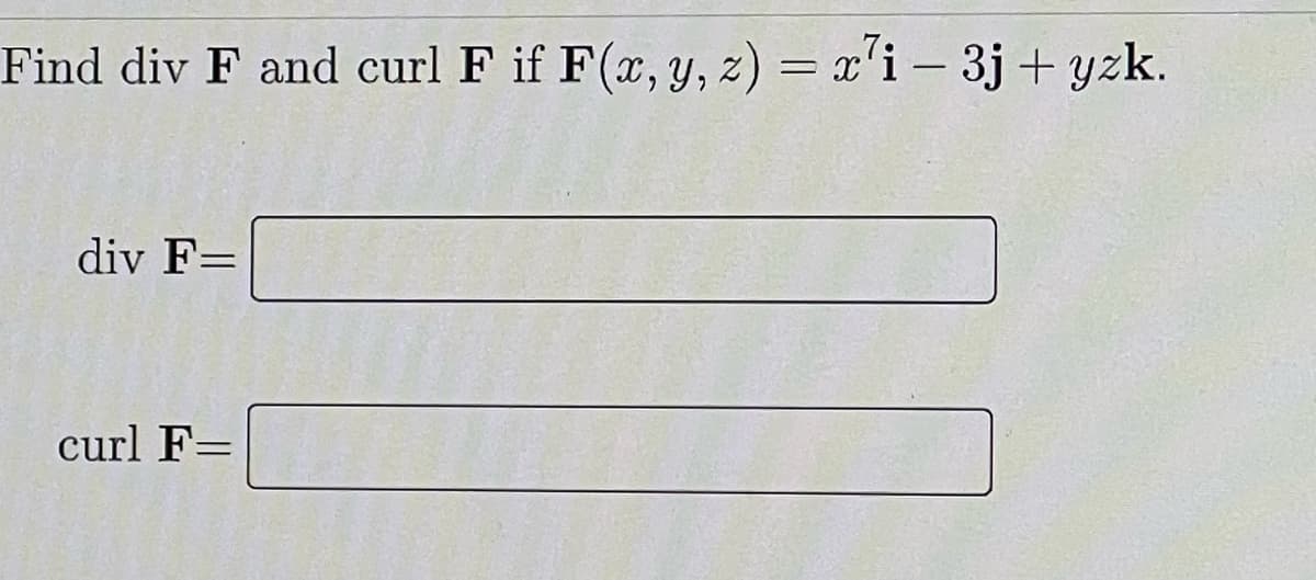 Find div F and curl F if F(x, y, z) = x'i – 3j + yzk.
div F=
curl F=

